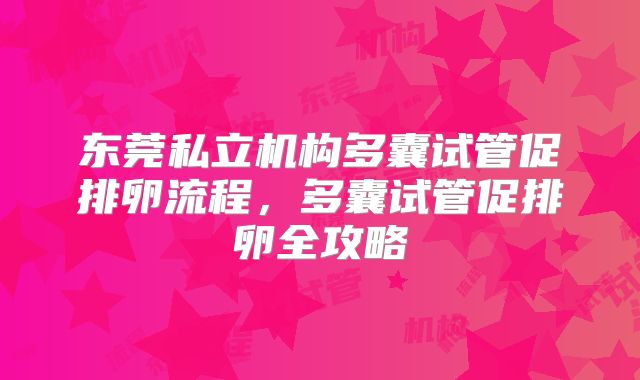 东莞私立机构多囊试管促排卵流程，多囊试管促排卵全攻略