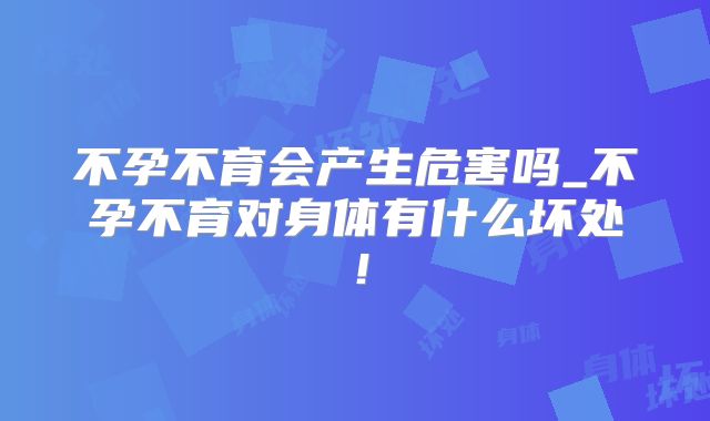 不孕不育会产生危害吗_不孕不育对身体有什么坏处!
