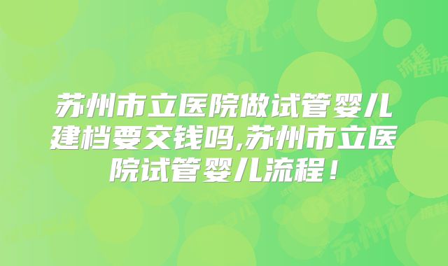 苏州市立医院做试管婴儿建档要交钱吗,苏州市立医院试管婴儿流程!