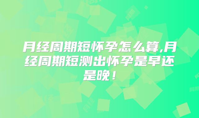 月经周期短怀孕怎么算,月经周期短测出怀孕是早还是晚！
