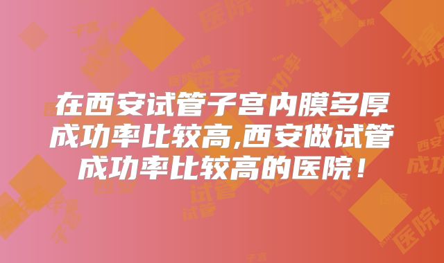 在西安试管子宫内膜多厚成功率比较高,西安做试管成功率比较高的医院！