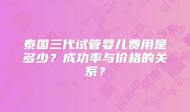 泰国三代试管婴儿费用是多少？成功率与价格的关系？