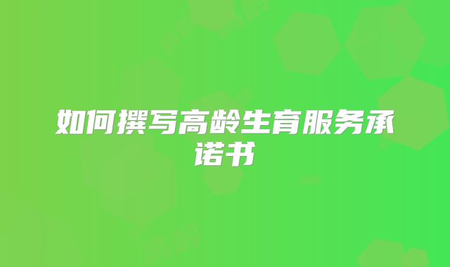 如何撰写高龄生育服务承诺书