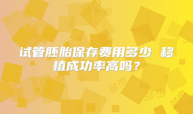 试管胚胎保存费用多少 移植成功率高吗?