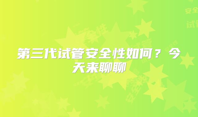 第三代试管安全性如何？今天来聊聊
