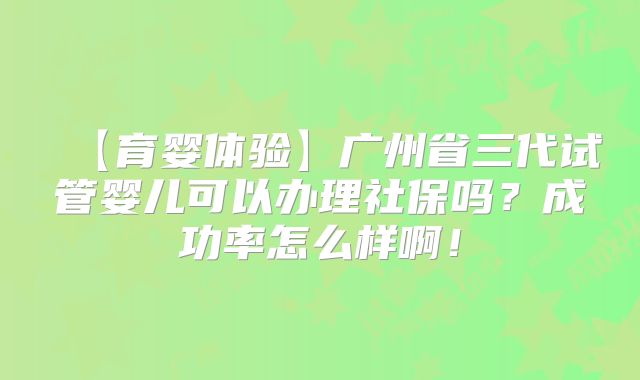 【育婴体验】广州省三代试管婴儿可以办理社保吗？成功率怎么样啊！