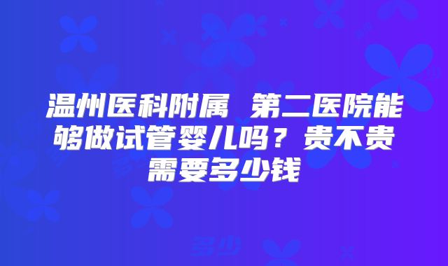 温州医科附属 第二医院能够做试管婴儿吗?贵不贵需要多少钱