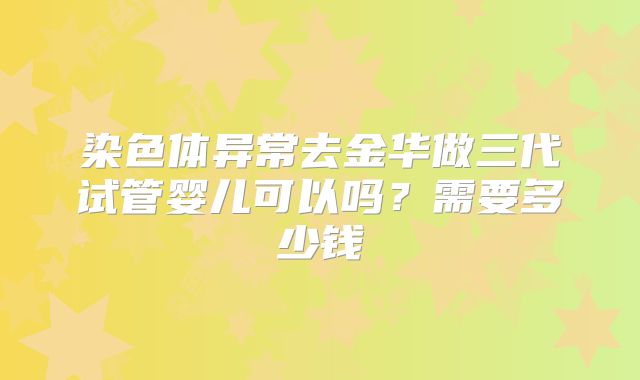 染色体异常去金华做三代试管婴儿可以吗？需要多少钱