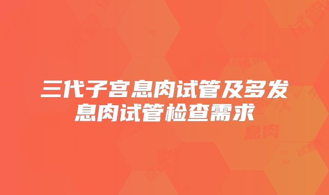 三代子宫息肉试管及多发息肉试管检查需求