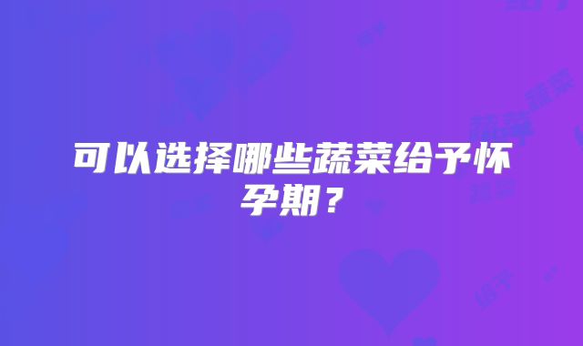 可以选择哪些蔬菜给予怀孕期？