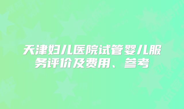 天津妇儿医院试管婴儿服务评价及费用、参考