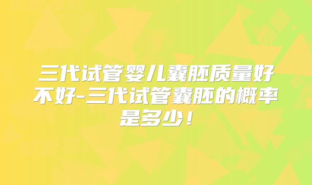 三代试管婴儿囊胚质量好不好-三代试管囊胚的概率是多少!