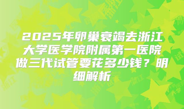 2025年卵巢衰竭去浙江大学医学院附属第一医院做三代试管要花多少钱？明细解析