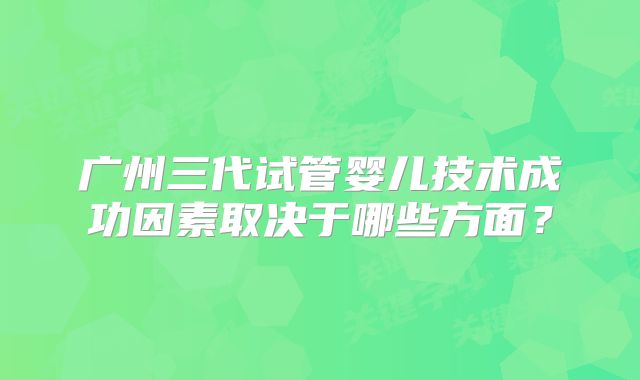 广州三代试管婴儿技术成功因素取决于哪些方面？
