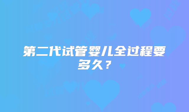 第二代试管婴儿全过程要多久?