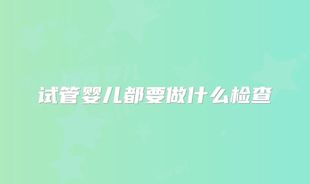 试管婴儿都要做什么检查