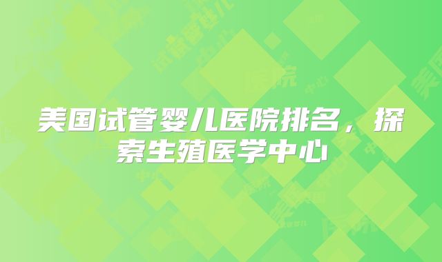 美国试管婴儿医院排名，探索生殖医学中心