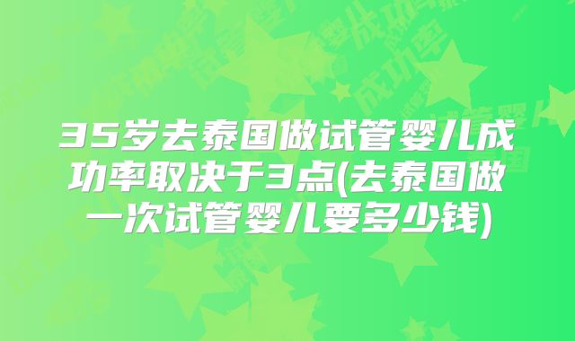 35岁去泰国做试管婴儿成功率取决于3点(去泰国做一次试管婴儿要多少钱)