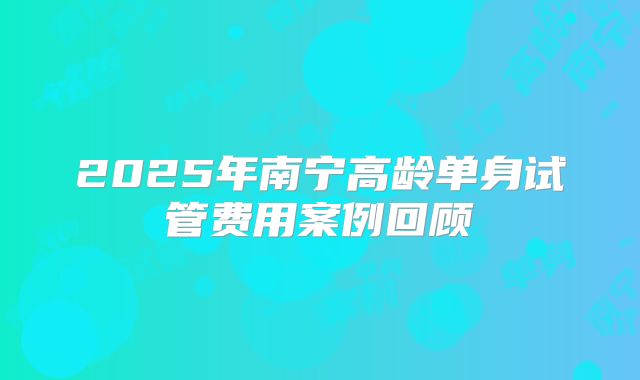 2025年南宁高龄单身试管费用案例回顾