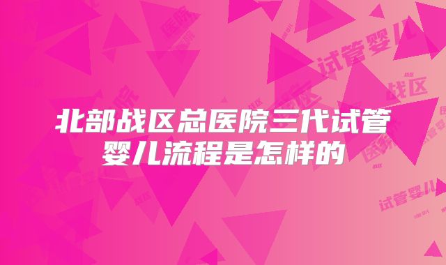 北部战区总医院三代试管婴儿流程是怎样的