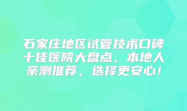 石家庄地区试管技术口碑十佳医院大盘点，本地人亲测推荐，选择更安心！
