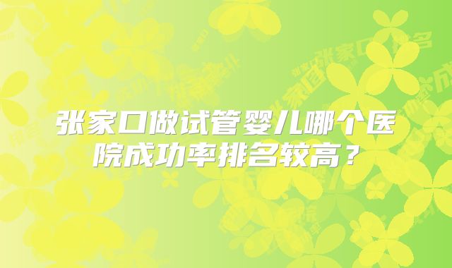 张家口做试管婴儿哪个医院成功率排名较高？