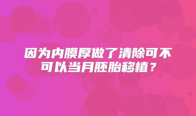 因为内膜厚做了清除可不可以当月胚胎移植?