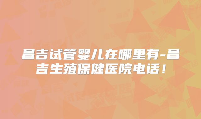 昌吉试管婴儿在哪里有-昌吉生殖保健医院电话！