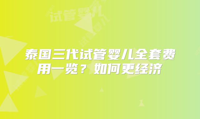 泰国三代试管婴儿全套费用一览?如何更经济