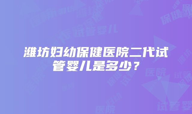 潍坊妇幼保健医院二代试管婴儿是多少?
