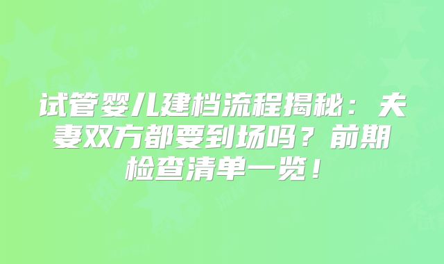 试管婴儿建档流程揭秘：夫妻双方都要到场吗？前期检查清单一览！