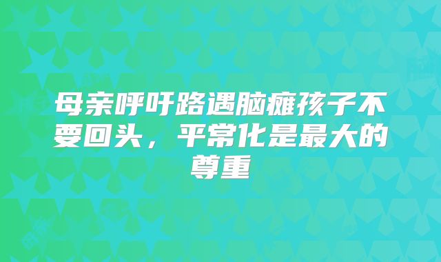 母亲呼吁路遇脑瘫孩子不要回头，平常化是最大的尊重