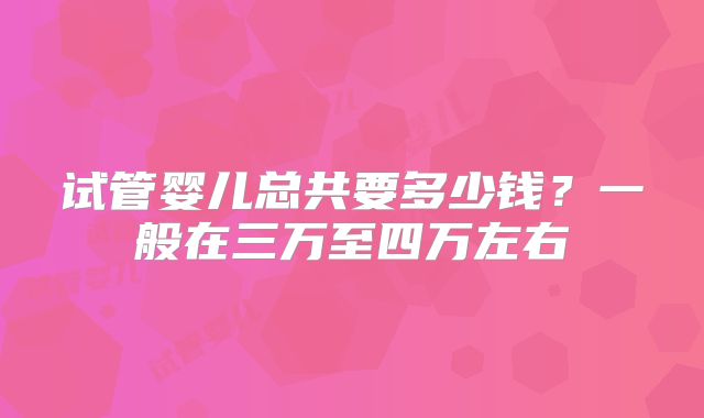 试管婴儿总共要多少钱？一般在三万至四万左右
