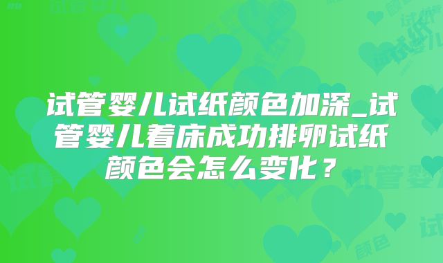 试管婴儿试纸颜色加深_试管婴儿着床成功排卵试纸颜色会怎么变化？