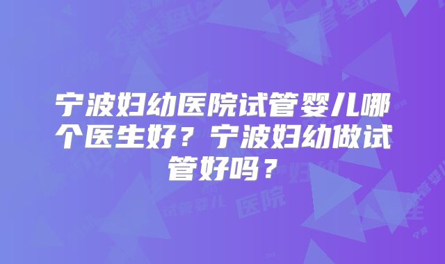 宁波妇幼医院试管婴儿哪个医生好?宁波妇幼做试管好吗?