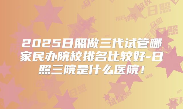 2025日照做三代试管哪家民办院校排名比较好-日照三院是什么医院！