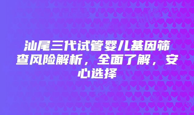 汕尾三代试管婴儿基因筛查风险解析，全面了解，安心选择
