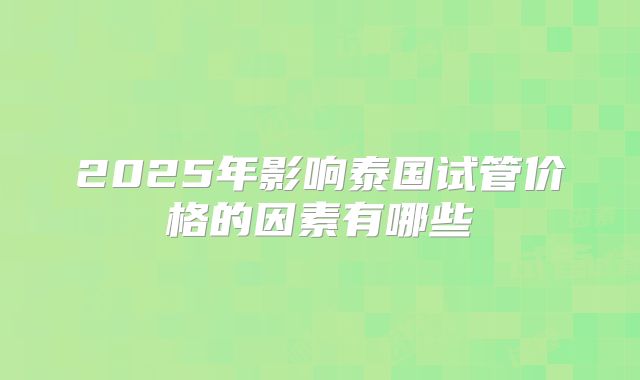 2025年影响泰国试管价格的因素有哪些