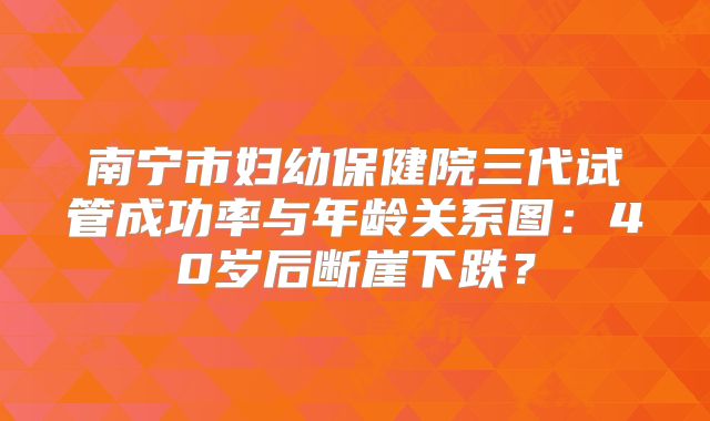 南宁市妇幼保健院三代试管成功率与年龄关系图：40岁后断崖下跌？