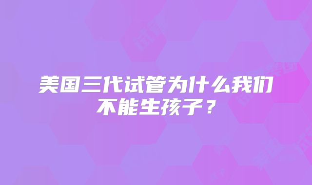 美国三代试管为什么我们不能生孩子？