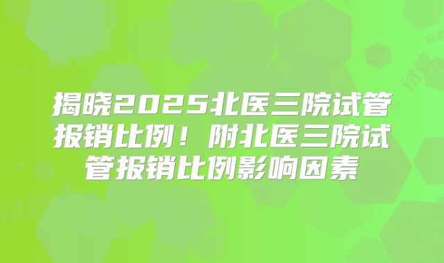 揭晓2025北医三院试管报销比例！附北医三院试管报销比例影响因素