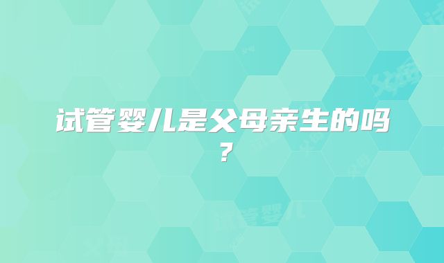 试管婴儿是父母亲生的吗?