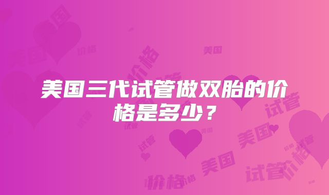 美国三代试管做双胎的价格是多少?