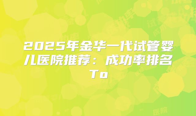 2025年金华一代试管婴儿医院推荐：成功率排名To