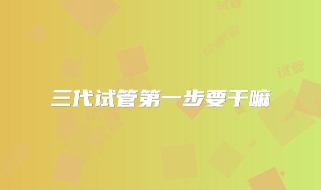 三代试管第一步要干嘛