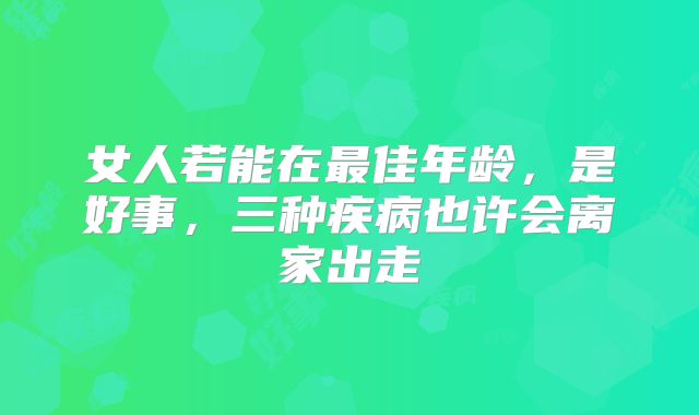 女人若能在最佳年龄，是好事，三种疾病也许会离家出走
