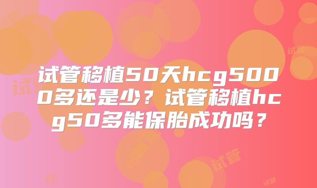 试管移植50天hcg5000多还是少?试管移植hcg50多能保胎成功吗?