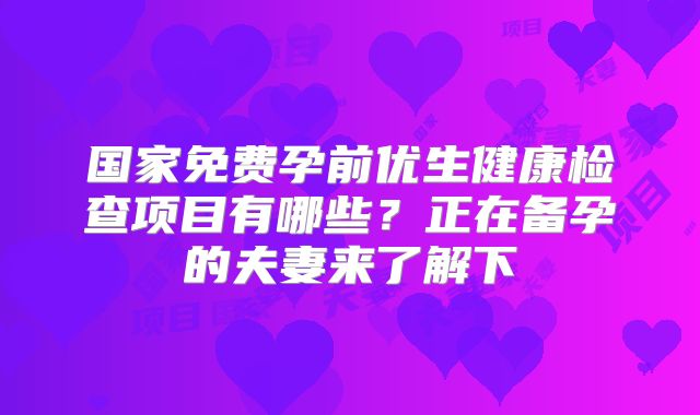 国家免费孕前优生健康检查项目有哪些？正在备孕的夫妻来了解下
