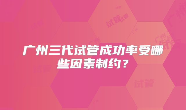 广州三代试管成功率受哪些因素制约？