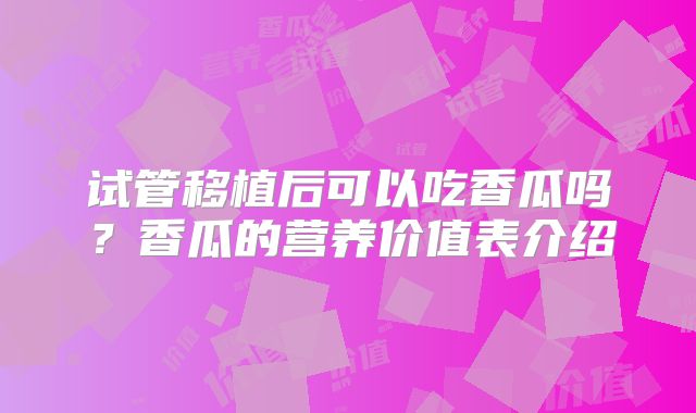 试管移植后可以吃香瓜吗?香瓜的营养价值表介绍